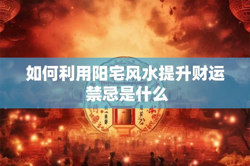 如何利用阳宅风水提升财运 禁忌是什么