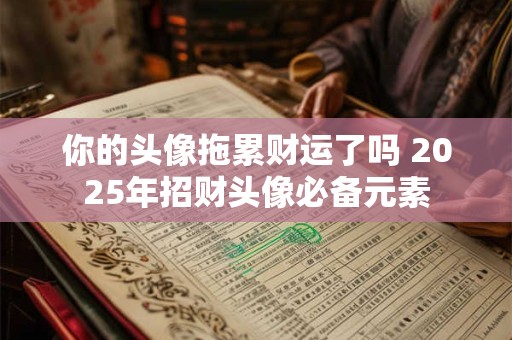 你的头像拖累财运了吗 2025年招财头像必备元素