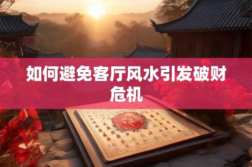 如何避免客厅风水引发破财危机