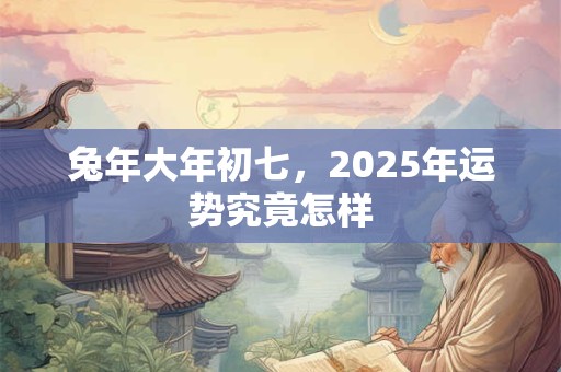 兔年大年初七，2025年运势究竟怎样