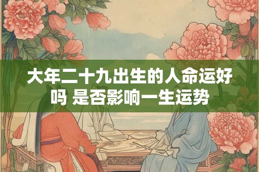 大年二十九出生的人命运好吗 是否影响一生运势