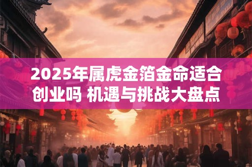 2025年属虎金箔金命适合创业吗 机遇与挑战大盘点