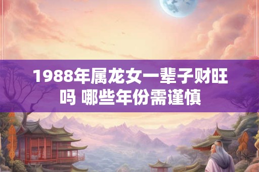 1988年属龙女一辈子财旺吗 哪些年份需谨慎