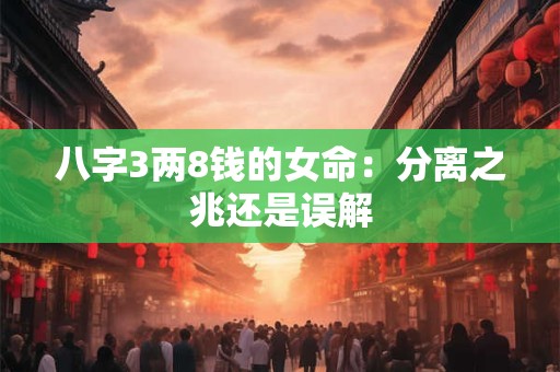 八字3两8钱的女命：分离之兆还是误解
