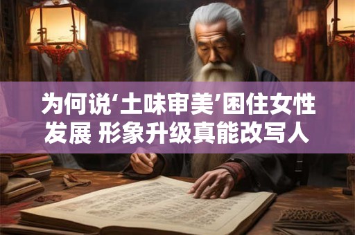 详细阅读:为何说‘土味审美’困住女性发展 形象升级真能改写人生剧本 为何说‘土味审美’困住女性发展 形象升级真能改写人生剧本