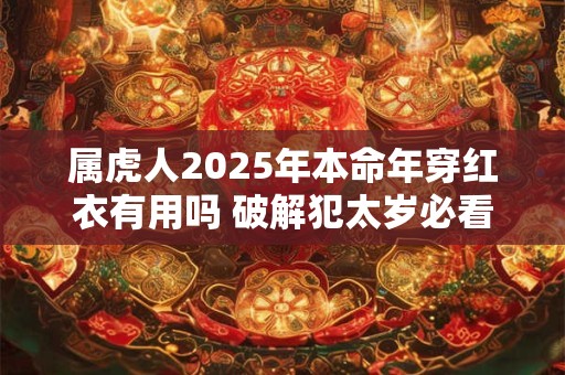 属虎人2025年本命年穿红衣有用吗 破解犯太岁必看