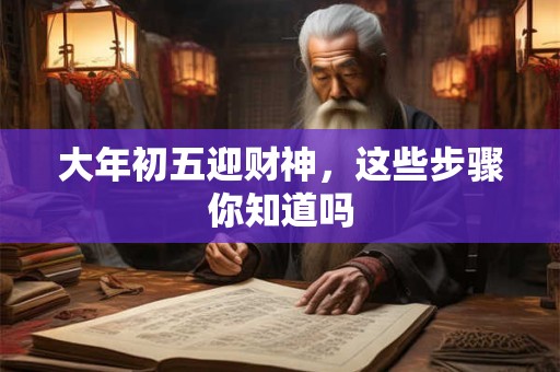 详细阅读:大年初五迎财神,这些步骤你知道吗 大年初五迎财神,这些步骤你知道吗