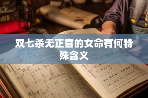 双七杀无正官的女命有何特殊含义
