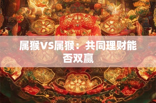 属猴VS属猴：共同理财能否双赢
