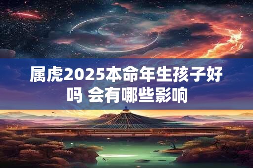 属虎2025本命年生孩子好吗 会有哪些影响