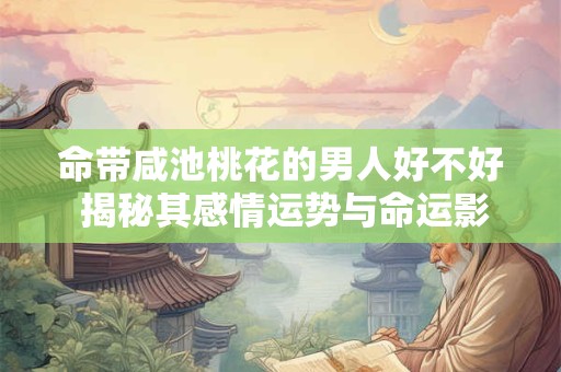 命带咸池桃花的男人好不好 揭秘其感情运势与命运影响