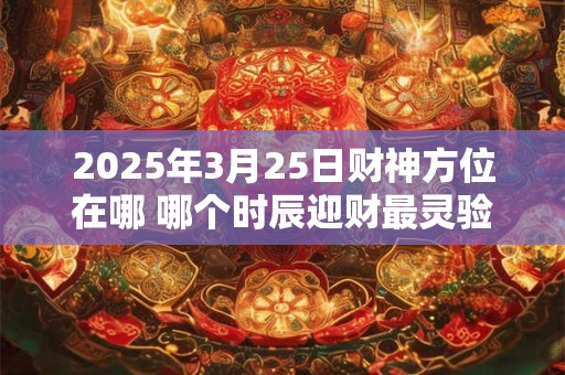 2025年3月25日财神方位在哪 哪个时辰迎财最灵验