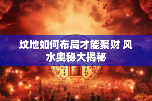 坟地如何布局才能聚财 风水奥秘大揭秘