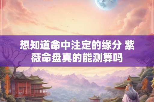 想知道命中注定的缘分 紫薇命盘真的能测算吗
