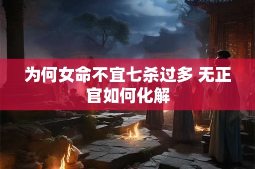 为何女命不宜七杀过多 无正官如何化解
