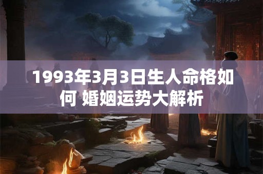 1993年3月3日生人命格如何 婚姻运势大解析