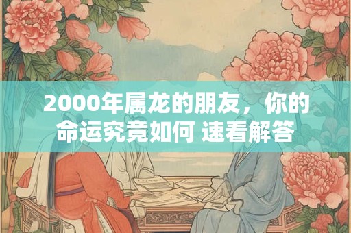 2000年属龙的朋友，你的命运究竟如何 速看解答