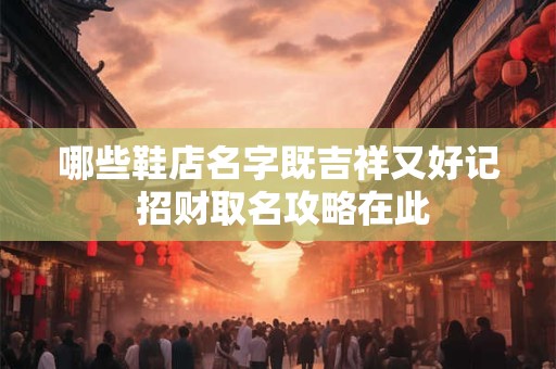 哪些鞋店名字既吉祥又好记 招财取名攻略在此
