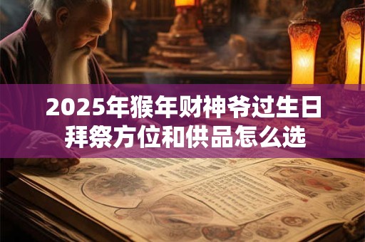 详细阅读:2025年猴年财神爷过生日 拜祭方位和供品怎么选 2025年猴年财神爷过生日 拜祭方位和供品怎么选