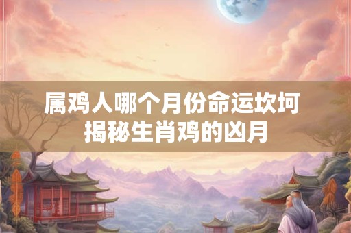 属鸡人哪个月份命运坎坷 揭秘生肖鸡的凶月