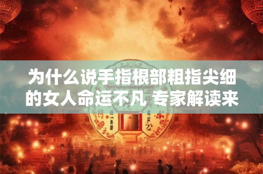为什么说手指根部粗指尖细的女人命运不凡 专家解读来了