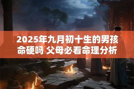 2025年九月初十生的男孩命硬吗 父母必看命理分析