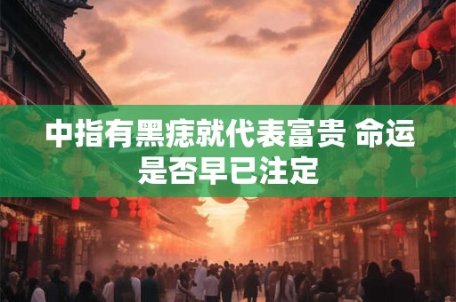 中指有黑痣就代表富贵 命运是否早已注定