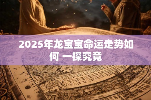 2025年龙宝宝命运走势如何 一探究竟
