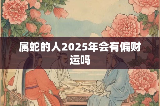 属蛇的人2025年会有偏财运吗
