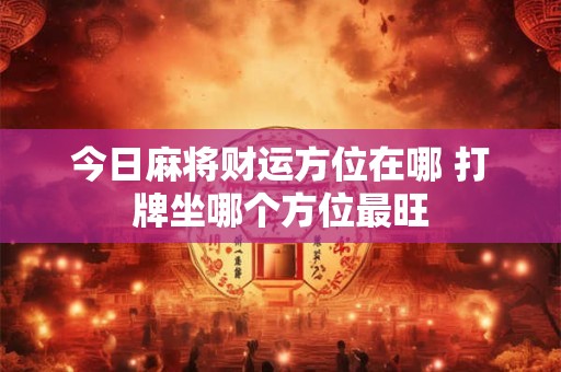 今日麻将财运方位在哪 打牌坐哪个方位最旺