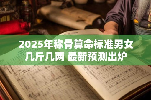 2025年称骨算命标准男女几斤几两 最新预测出炉