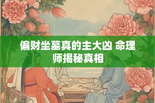 偏财坐墓真的主大凶 命理师揭秘真相