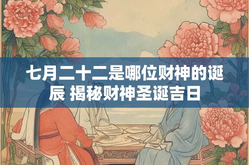 七月二十二是哪位财神的诞辰 揭秘财神圣诞吉日