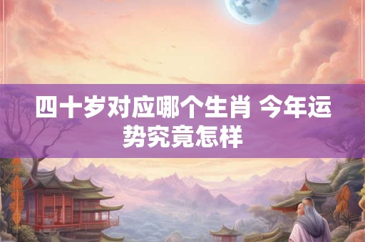 四十岁对应哪个生肖 今年运势究竟怎样