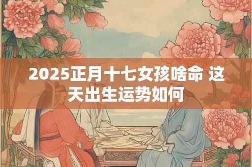 2025正月十七女孩啥命 这天出生运势如何