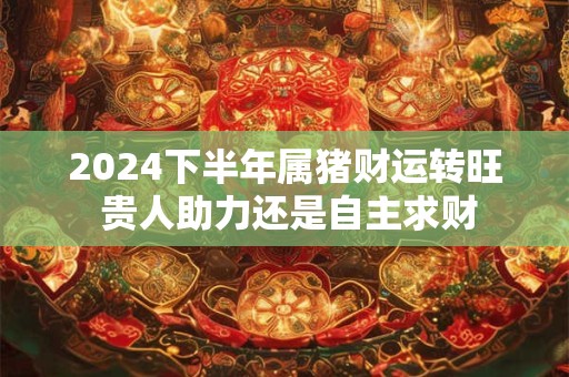 2024下半年属猪财运转旺 贵人助力还是自主求财