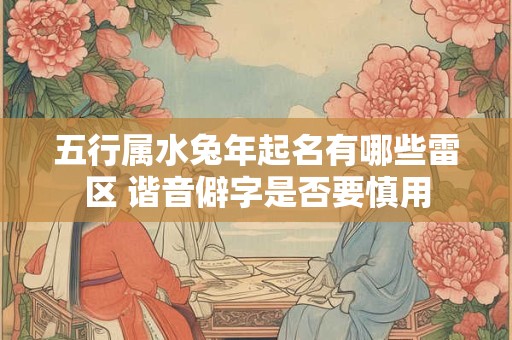 五行属水兔年起名有哪些雷区 谐音僻字是否要慎用