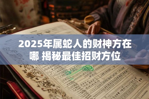 2025年属蛇人的财神方在哪 揭秘最佳招财方位