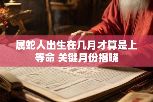 属蛇人出生在几月才算是上等命 关键月份揭晓