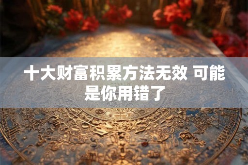 十大财富积累方法无效 可能是你用错了