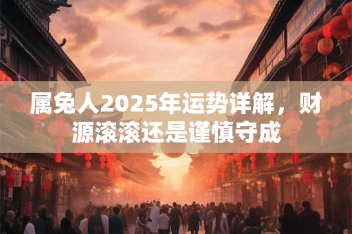 属兔人2025年运势详解，财源滚滚还是谨慎守成