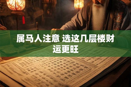 详细阅读:属马人注意 选这几层楼财运更旺 属马人注意 选这几层楼财运更旺