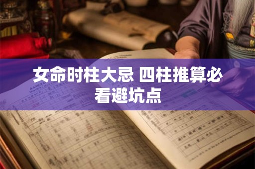 女命时柱大忌 四柱推算必看避坑点
