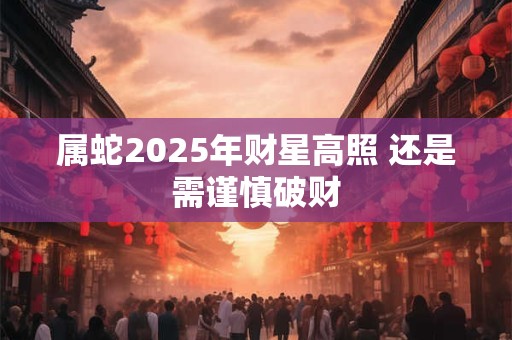 属蛇2025年财星高照 还是需谨慎破财