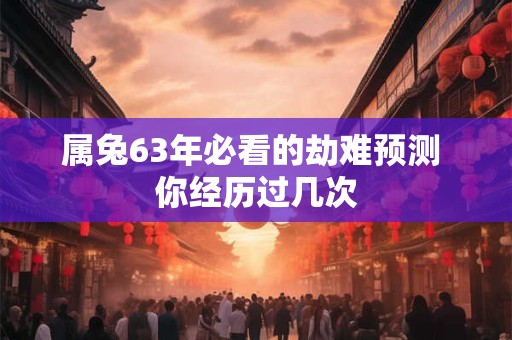 属兔63年必看的劫难预测 你经历过几次