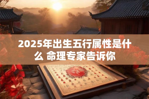 2025年出生五行属性是什么 命理专家告诉你