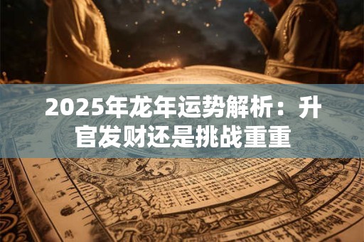 2025年龙年运势解析：升官发财还是挑战重重