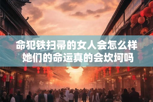 命犯铁扫帚的女人会怎么样 她们的命运真的会坎坷吗