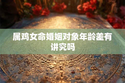 属鸡女命婚姻对象年龄差有讲究吗