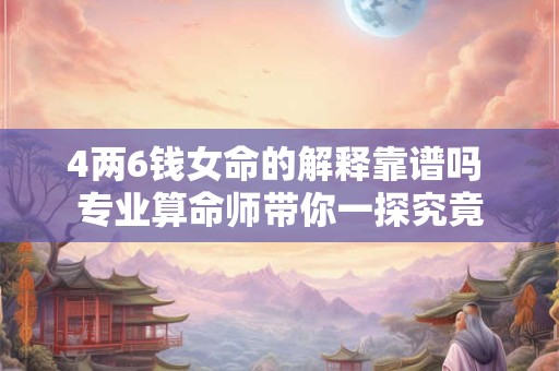 4两6钱女命的解释靠谱吗 专业算命师带你一探究竟 4两6钱女命的解释靠谱吗 专业算命师带你一探究竟